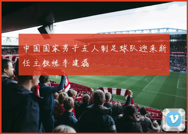 中国国家男子五人制足球队迎来新任主教练李建磊