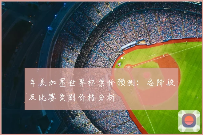 年美加墨世界杯票价预测:各阶段及比赛类别价格分析