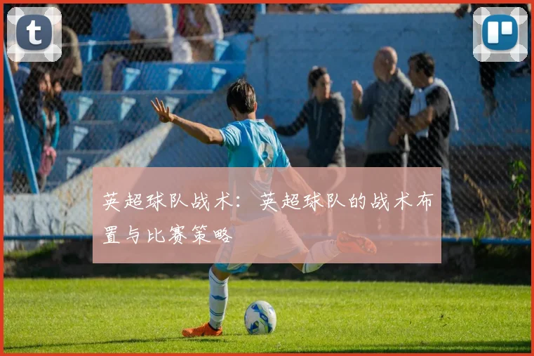 英超球队战术：英超球队的战术布置与比赛策略