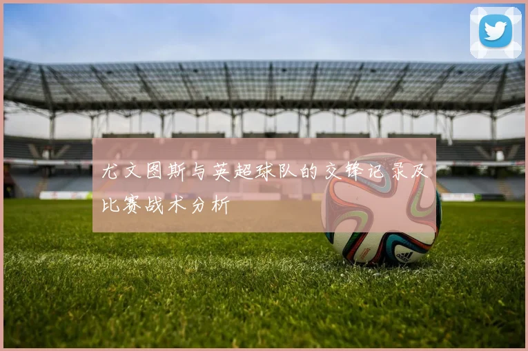 尤文图斯与英超球队的交锋记录及比赛战术分析