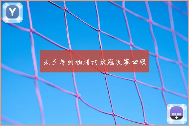 米兰与利物浦的欧冠决赛回顾