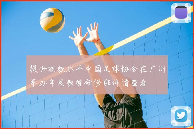 提升执教水平中国足球协会在广州举办年度教练研修班详情查看