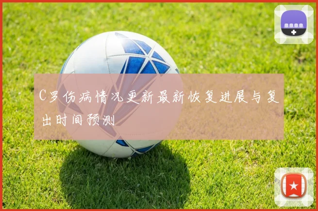 C罗伤病情况更新最新恢复进展与复出时间预测