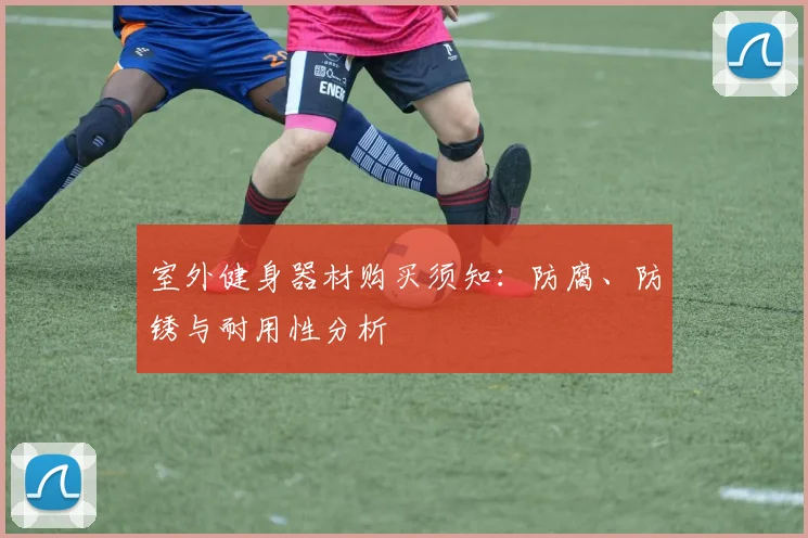 室外健身器材购买须知：防腐、防锈与耐用性分析