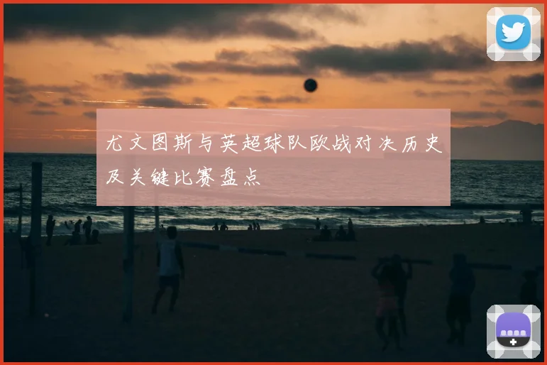 尤文图斯与英超球队欧战对决历史及关键比赛盘点